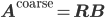 \mathbf{A}^{\mathrm{coarse}} = \mathbf{R} \mathbf{B}